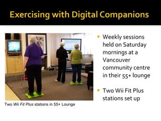 Weekly sessions held on Saturday mornings at a Vancouver community centre in their 55+ lounge Two Wii Fit Plus stations set up Two  Wii Fit Plus  stations in 55+ Lounge 