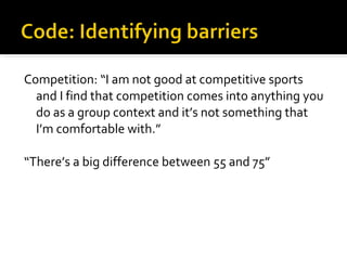 Competition: “I am not good at competitive sports and I find that competition comes into anything you do as a group context and it’s not something that I’m comfortable with.” “ There’s a big difference between 55 and 75” 
