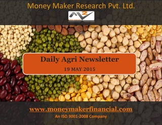 Money Maker Research Pvt. Ltd.
Daily Agri Newsletter
19 MAY 2015
www.moneymakerfinancial.com
An ISO 9001-2008 Company
 