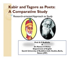 KabirKabir andTagore as Poets:andTagore as Poets:
A Comparative StudyA Comparative Study
Research-oriented Approach to Study
Prof. O. P. Budholia
&
Dr. Naveen K Mehta
Department of English
Sanchi University of Buddhist-Indic Studies, Barla,
Raisen (MP)
 