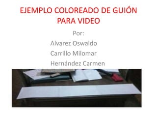 EJEMPLO COLOREADO DE GUIÓN
PARA VIDEO
Por:
Alvarez Oswaldo
Carrillo Milomar
Hernández Carmen
 