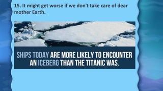 15. It might get worse if we don't take care of dear
mother Earth.
 