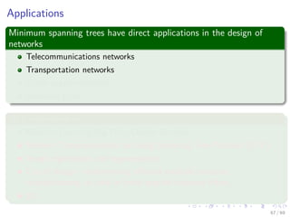 Applications
Minimum spanning trees have direct applications in the design of
networks
Telecommunications networks
Transportation networks
Water supply networks
Electrical grids
As a subroutine in
Machine Learning/Big Data Cluster Analysis
Network Communications are using Spanning Tree Protocol (STP)
Image registration and segmentation
Circuit design: implementing eﬃcient multiple constant
multiplications, as used in ﬁnite impulse response ﬁlters.
Etc
67 / 69
 