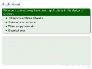 Applications
Minimum spanning trees have direct applications in the design of
networks
Telecommunications networks
Transportation networks
Water supply networks
Electrical grids
As a subroutine in
Machine Learning/Big Data Cluster Analysis
Network Communications are using Spanning Tree Protocol (STP)
Image registration and segmentation
Circuit design: implementing eﬃcient multiple constant
multiplications, as used in ﬁnite impulse response ﬁlters.
Etc
67 / 69
 