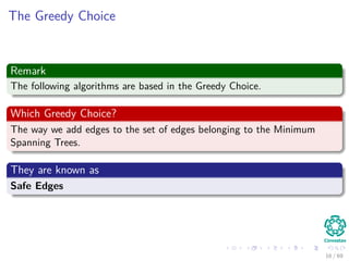 The Greedy Choice
Remark
The following algorithms are based in the Greedy Choice.
Which Greedy Choice?
The way we add edges to the set of edges belonging to the Minimum
Spanning Trees.
They are known as
Safe Edges
16 / 69
 