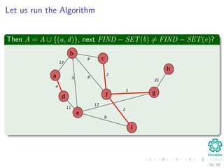 Let us run the Algorithm
Then A = A ∪ {(a, d)}, next FIND − SET(b) = FIND − SET(e)?
b
c
f
a
d
e
i
g
h
12
4
5
11
8
9
2
1
17
8
2
21
29 / 69
 