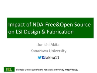 Interface Device Laboratory, Kanazawa University http://ifdl.jp/
Impact of NDA-Free&Open Source
on LSI Design & Fabrication
Junichi Akita
Kanazawa University
 