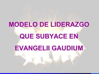 MODELO DE LIDERAZGO
QUE SUBYACE EN
EVANGELII GAUDIUM
 