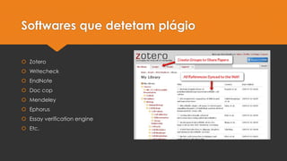 Softwares que detetam plágio
 Zotero
 Writecheck

 EndNote
 Doc cop
 Mendeley
 Ephorus
 Essay verification engine
 Etc.

 