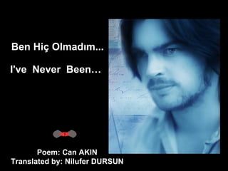 Ben Hiç Olmadım... I've  Never  Been…   Poem: Can AKIN  Translated by: Nilufer DURSUN  