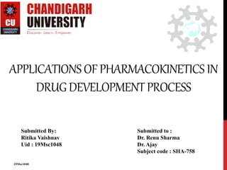 APPLICATIONSOFPHARMACOKINETICS IN
DRUGDEVELOPMENTPROCESS
Submitted By:
Ritika Vaishnav
Uid : 19Msc1048
Submitted to :
Dr. Renu Sharma
Dr. Ajay
Subject code : SHA-758
19Msc1048
 