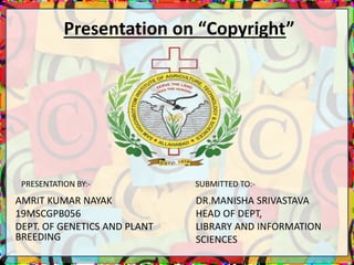 Presentation on “Copyright”
AMRIT KUMAR NAYAK
19MSCGPB056
DEPT. OF GENETICS AND PLANT
BREEDING
DR.MANISHA SRIVASTAVA
HEAD OF DEPT,
LIBRARY AND INFORMATION
SCIENCES
SUBMITTED TO:-
PRESENTATION BY:-
 