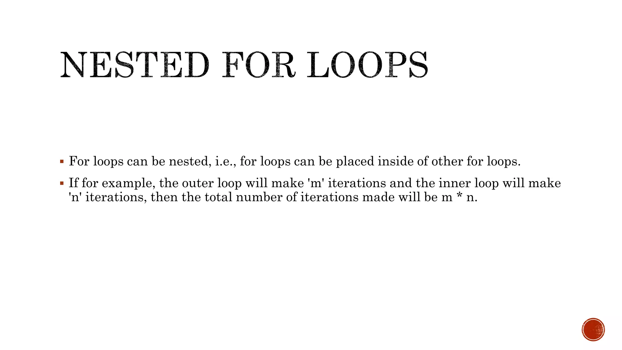  For loops can be nested, i.e., for loops can be placed inside of other for loops.
 If for example, the outer loop will make 'm' iterations and the inner loop will make
'n' iterations, then the total number of iterations made will be m * n.
 