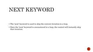  The 'next' keyword is used to skip the current iteration in a loop.
 Once the 'next' keyword is encountered in a loop, the control will instantly skip
that iteration.
 