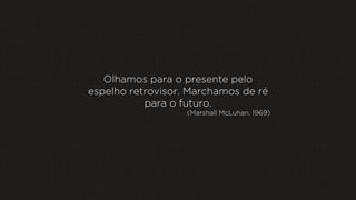 Olhamos para o presente pelo
espelho retrovisor. Marchamos de ré
para o futuro.
(Marshall McLuhan, 1969)

 