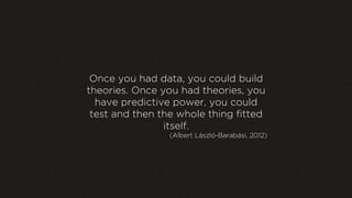 Once you had data, you could build
theories. Once you had theories, you
have predictive power, you could
test and then the whole thing fitted
itself.
(Albert László-Barabási, 2012)

 