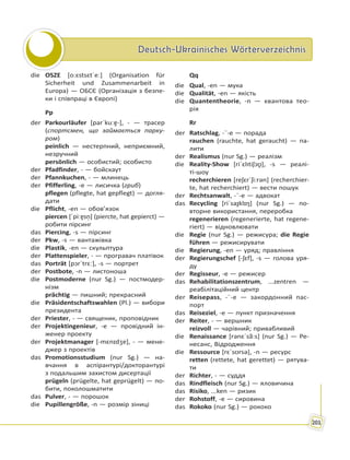 Deutsch-Ukrainisches WörterverzeichnisDeutsch-Ukrainisches Wörterverzeichnis
201
die OSZE [oːɛstsɛtˈeː] (Organisation für
Sicherheit und Zusammenarbeit in
Europa) — ОБСЄ (Організація з безпе-
ки і співпраці в Європі)
Pp
der Parkourläufer [parˈkuːɐ̯-], - — трасер
(спортсмен, що займається парку-
ром)
peinlich — нестерпний, неприємний,
незручний
persönlich — особистий; особисто
der Pfadfinder, - — бойскаут
der Pfannkuchen, - — млинець
der Pfifferling, -e — лисичка (гриб)
pflegen (pflegte, hat gepflegt) — догля-
дати
die Pflicht, -en — обов’язок
piercen [ˈpiːɐ̯sn̩] (piercte, hat gepierct) —
робити пірсинг
das Piercing, -s — пірсинг
der Pkw, -s — вантажівка
die Plastik, -en — скульптура
der Plattenspieler, - — програвач платівок
das Porträt [pɔrˈtrɛː], -s — портрет
der Postbote, -n — листоноша
die Postmoderne (nur Sg.) — постмодер-
нізм
prächtig — пишний; прекрасний
die Präsidentschaftswahlen (Pl.) — вибори
президента
der Priester, - — священик, проповідник
der Projektingenieur, -e — провідний ін-
женер проекту
der Projektmanager [-mɛnɪdʒɐ], - — мене-
джер з проектів
das Promotionsstudium (nur Sg.) — на-
вчання в аспірантурі/докторантурі
з подальшим захистом дисертації
prügeln (prügelte, hat geprügelt) — по-
бити, поколошматити
das Pulver, - — порошок
die Pupillengröße, -n — розмір зіниці
Qq
die Qual, -en — мука
die Qualität, -en — якість
die Quantentheorie, -n — квантова тео-
рія
Rr
der Ratschlag, -¨-e — порада
rauchen (rauchte, hat geraucht) — па-
лити
der Realismus (nur Sg.) — реалізм
die Reality-Show [riˈɛl tiʃɔʊ̯], -s — реалі-
ті-шоу
recherchieren [reʃɛrˈʃi:rən] (recherchier-
te, hat recherchiert) — вести пошук
der Rechtsanwalt, -¨-e — адвокат
das Recycling [riˈsaɪ̯klɪŋ] (nur Sg.) — по-
вторне використання, переробка
regenerieren (regenerierte, hat regene-
riert) — відновлювати
die Regie (nur Sg.) — режисура; die Regie
führen — режисирувати
die Regierung, -en — уряд; правління
der Regierungschef [-ʃɛf], -s — голова уря-
ду
der Regisseur, -e — режисер
das Rehabilitationszentrum, ...zentren —
реабілітаційний центр
der Reisepass, -¨-e — закордонний пас-
порт
das Reiseziel, -e — пункт призначення
der Reiter, - — вершник
reizvoll — чарівний; привабливий
die Renaissance [rənɛˈsã:s] (nur Sg.) — Ре-
несанс, Відродження
die Ressource [rɛˈsʊrsə], -n — ресурс
retten (rettete, hat gerettet) — рятува-
ти
der Richter, - — суддя
das Rindfleisch (nur Sg.) — яловичина
das Risiko, ...ken — ризик
der Rohstoff, -e — сировина
das Rokoko (nur Sg.) — рококо
 