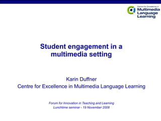Student engagement in a multimedia setting Karin Duffner Centre for Excellence in Multimedia Language Learning Forum for Innovation in Teaching and Learning Lunchtime seminar - 19 November 2008 