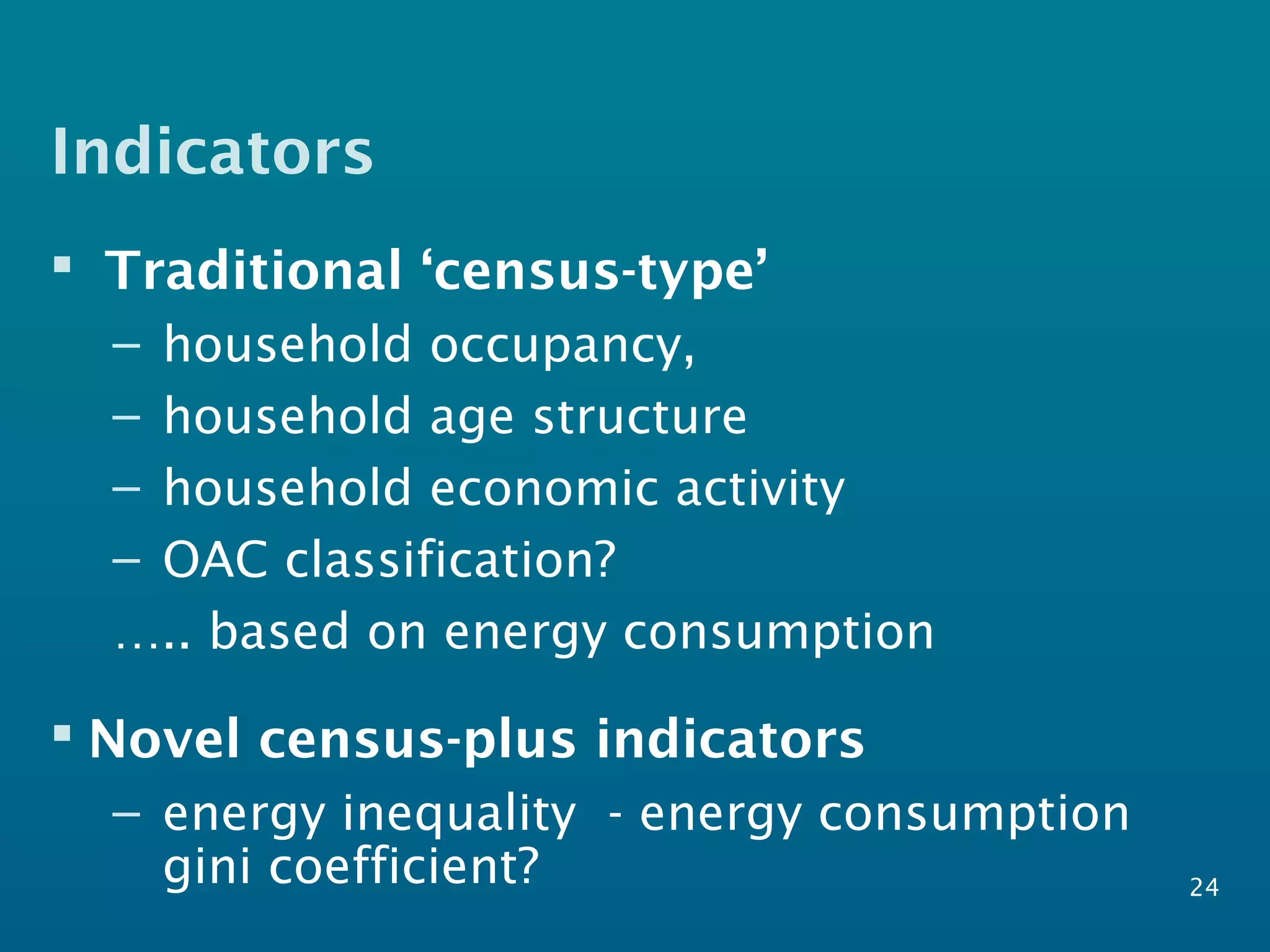 Indicators
 Traditional ‘census-type’
– household occupancy,
– household age structure
– household economic activity
– OAC classification?
….. based on energy consumption
 Novel census-plus indicators
– energy inequality - energy consumption
gini coefficient? 24
 