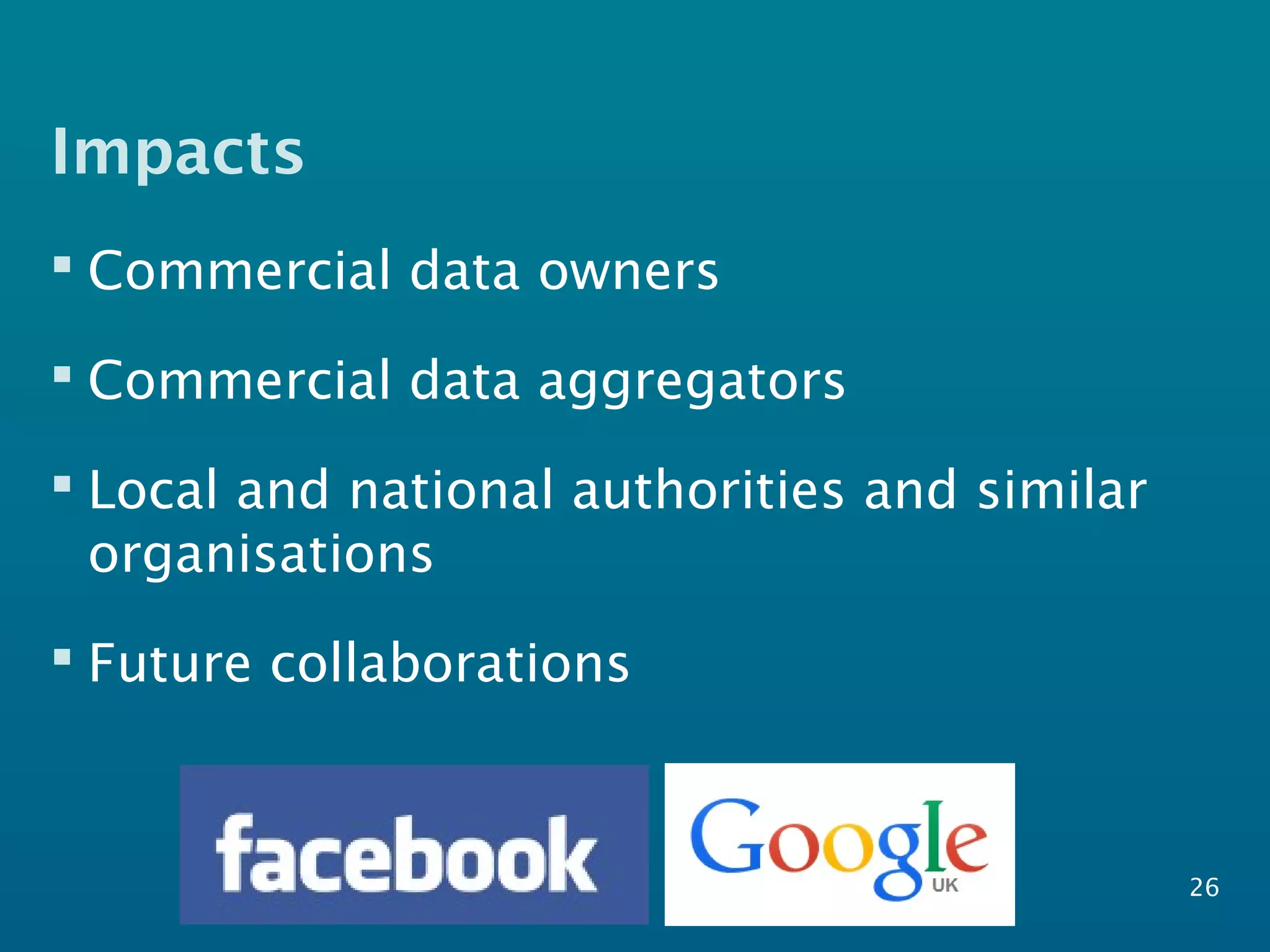 Impacts
 Commercial data owners
 Commercial data aggregators
 Local and national authorities and similar
organisations
 Future collaborations
26
 