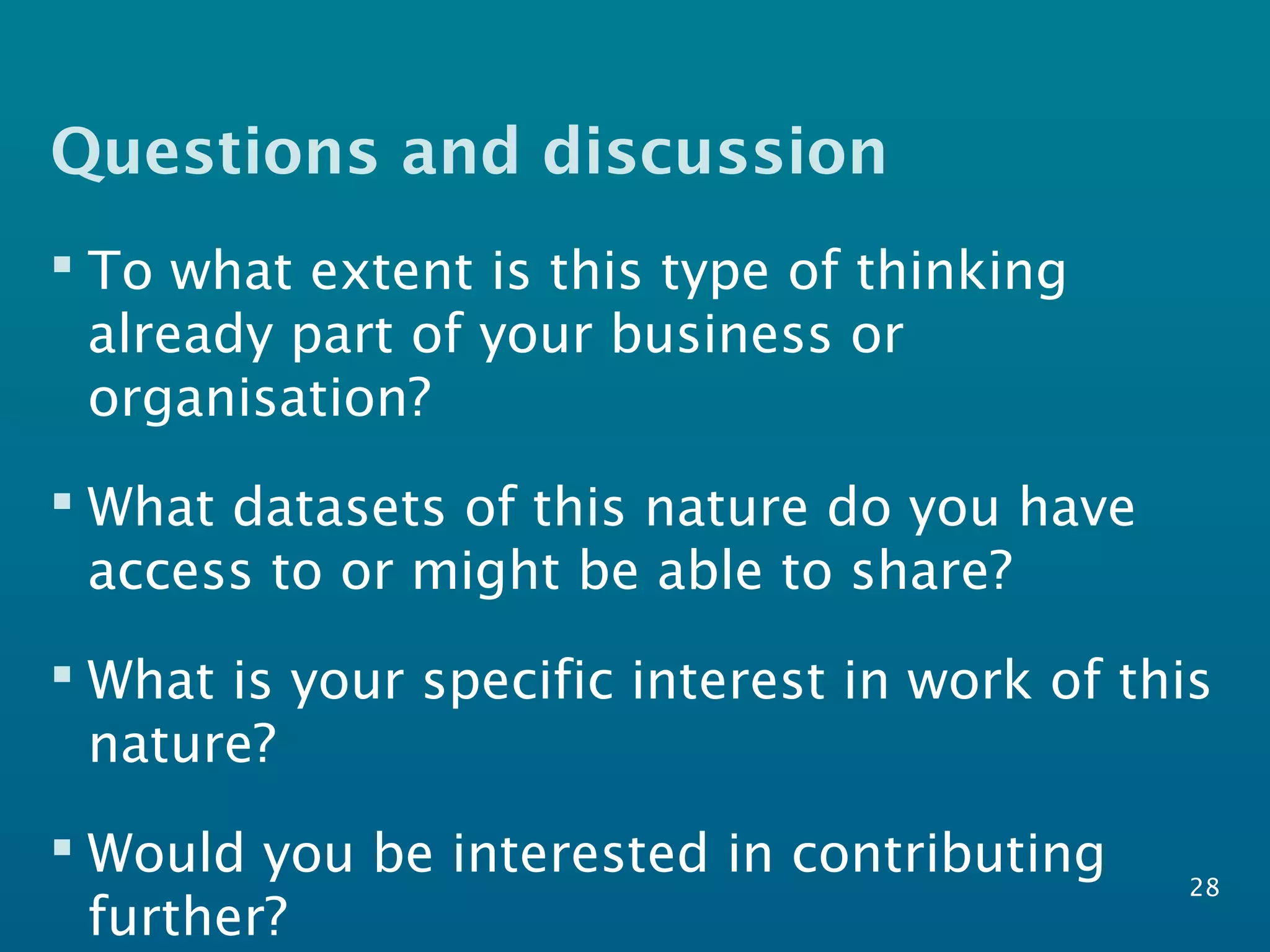 Questions and discussion
 To what extent is this type of thinking
already part of your business or
organisation?
 What datasets of this nature do you have
access to or might be able to share?
 What is your specific interest in work of this
nature?
 Would you be interested in contributing
further?
28
 