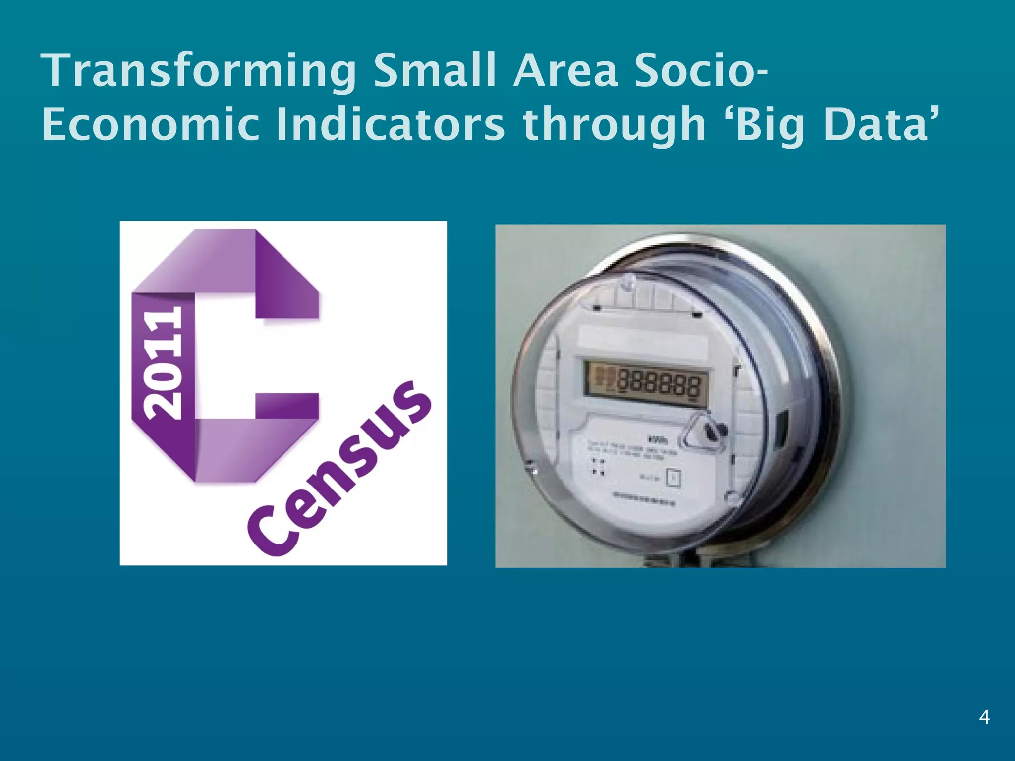 Transforming Small Area Socio-
Economic Indicators through ‘Big Data’
4
 