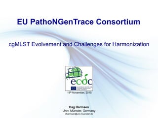 Dag Harmsen
Univ. Münster, Germany
dharmsen@uni-muenster.de
EU PathoNGenTrace Consortium
cgMLST Evolvement and Challenges for Harmonization
19th November, 2015
 