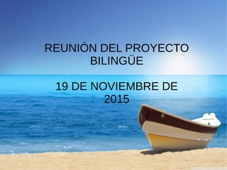 REUNIÓN DEL PROYECTO
BILINGÜE
19 DE NOVIEMBRE DE
2015
 