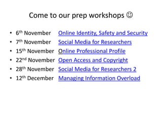 Come to our prep workshops 

•   6th November    Online Identity, Safety and Security
•   7th November    Social Media for Researchers
•   15th November   Online Professional Profile
•   22nd November   Open Access and Copyright
•   28th November   Social Media for Researchers 2
•   12th December   Managing Information Overload
 