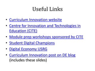 Useful Links
• Curriculum Innovation website
• Centre for Innovation and Technologies in
  Education (CITE)
• Module prep workshops sponsored by CITE
• Student Digital Champions
• Digital Economy USRG
• Curriculum Innovation post on DE blog
  (includes these slides)
 