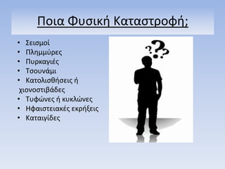 Ποια Φυςικι Καταςτροφι;
• ΢ειςμοί
• Πλθμμφρεσ
• Πυρκαγιζσ
• Σςουνάμι
• Κατολιςκιςεισ ι
χιονοςτιβάδεσ
• Συφώνεσ ι κυκλώνεσ
• Ηφαιςτειακζσ εκριξεισ
• Καταιγίδεσ
 