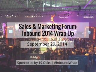Sales & Marketing Forum: 
Inbound 2014 Wrap Up 
September 29, 2014 
Sponsored by 19 Oaks | #InboundWrap 
 