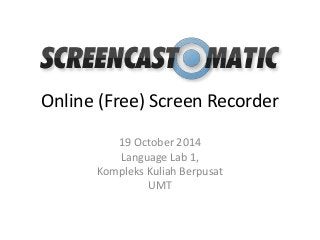 Online (Free) Screen Recorder 
19 October 2014 
Language Lab 1, 
Kompleks Kuliah Berpusat 
UMT 
 