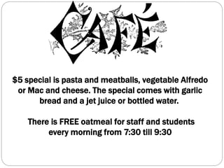 $5 special is pasta and meatballs, vegetable Alfredo
or Mac and cheese. The special comes with garlic
bread and a jet juice or bottled water.
There is FREE oatmeal for staff and students
every morning from 7:30 till 9:30
 
