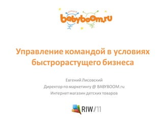 Управление командой в условиях
   быстрорастущего бизнеса
                Евгений Лисовский
      Директор по маркетингу @ BABYBOOM.ru
         Интернет магазин детских товаров
 