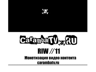 RIW // 11
Монетизация видео контента
      carambatv.ru
 