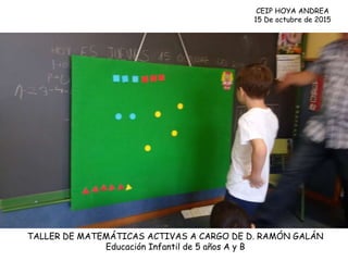 CEIP HOYA ANDREA
15 De octubre de 2015
TALLER DE MATEMÁTICAS ACTIVAS A CARGO DE D. RAMÓN GALÁN
Educación Infantil de 5 años A y B
 