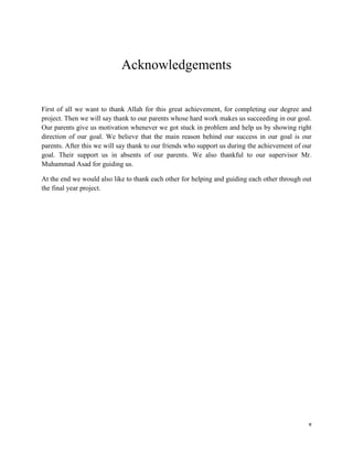 v
Acknowledgements
First of all we want to thank Allah for this great achievement, for completing our degree and
project. ...