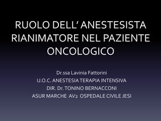 RUOLO DELL’ ANESTESISTA
RIANIMATORE NEL PAZIENTE
ONCOLOGICO
Dr.ssa Lavinia Fattorini
U.O.C. ANESTESIA TERAPIA INTENSIVA
DIR. Dr. TONINO BERNACCONI
ASUR MARCHE AV2 OSPEDALE CIVILE JESI

 