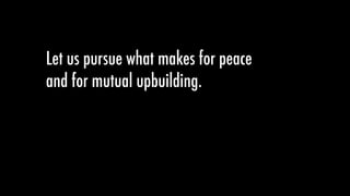 Let us pursue what makes for peace
and for mutual upbuilding.
 