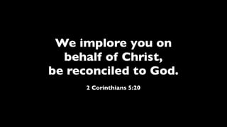 We implore you on
behalf of Christ,
be reconciled to God.
2 Corinthians 5:20
 