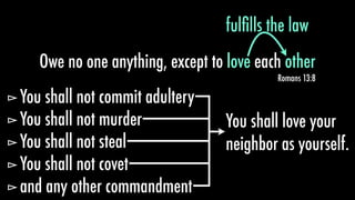 Owe no one anything, except to love each other
Romans 13:8
fulﬁlls the law
love other
⊳You shall not commit adultery
⊳You shall not murder
⊳You shall not steal
⊳You shall not covet
⊳and any other commandment
You shall love your
neighbor as yourself.
 