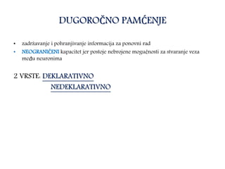 DUGOROČNO PAMĆENJE
• zadržavanje i pohranjivanje informacija za ponovni rad
• NEOGRANIČENI kapacitet jer postoje nebrojene mogućnosti za stvaranje veza
među neuronima
2 VRSTE: DEKLARATIVNO
NEDEKLARATIVNO
 
