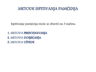 METODE ISPITIVANJA PAMĆENJA
Ispitivanje pamćenja može se obaviti na 3 načina:
1. METODA PREPOZNAVANJA
2. METODA DOSJEĆANJA
3. METODA UŠTEDE
 