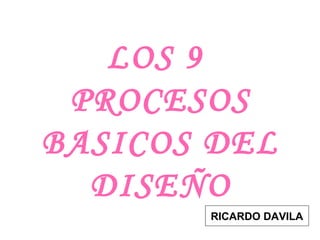 LOS 9
 PROCESOS
BASICOS DEL
  DISEÑO
       RICARDO DAVILA
 