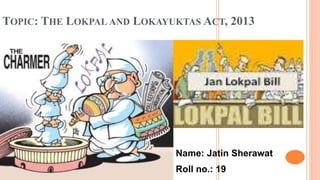 TOPIC: THE LOKPAL AND LOKAYUKTAS ACT, 2013
Name: Jatin Sherawat
Roll no.: 19
 