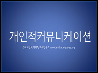 1
개인적커뮤니케이션
2015 한국마케팅교육연구소 www.marketingkorea.org
 