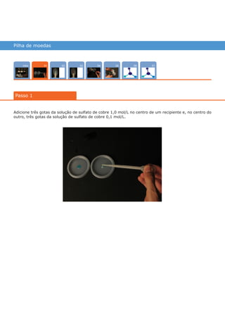 Pilha de moedas
Intro 070402 0503 06
Passo 1
01
Adicione três gotas da solução de sulfato de cobre 1,0 mol/L no centro de um recipiente e, no centro do
outro, três gotas da solução de sulfato de cobre 0,1 mol/L.
várias experiências, um só lugar
 