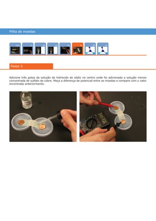 Pilha de moedas
Intro 070402 03 0601
Passo 5
05
Adicione três gotas da solução de hidróxido de sódio no centro onde foi adicionada a solução menos
concentrada de sulfato de cobre. Meça a diferença de potencial entre as moedas e compare com o valor
encontrado anteriormente.
várias experiências, um só lugar
 