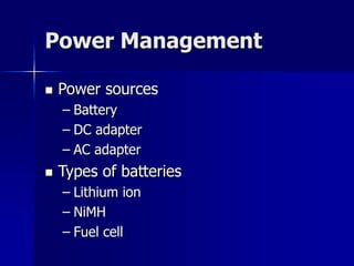 Power Management 
 Power sources 
– Battery 
– DC adapter 
– AC adapter 
 Types of batteries 
– Lithium ion 
– NiMH 
– Fuel cell 
 